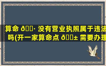 算命 🌷 没有营业执照属于违法吗(开一家算命点 🐱 需要办理营业执照吗)